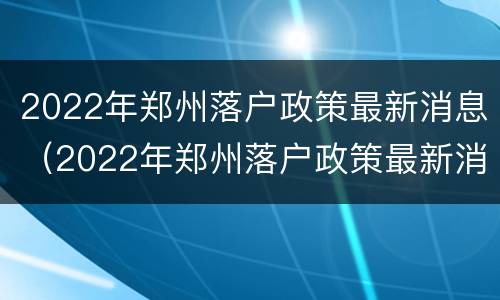 2022年郑州落户政策最新消息（2022年郑州落户政策最新消息公布）