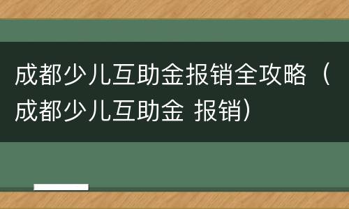 成都少儿互助金报销全攻略（成都少儿互助金 报销）