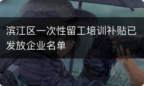 滨江区一次性留工培训补贴已发放企业名单