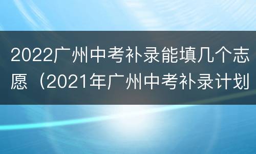 2022广州中考补录能填几个志愿（2021年广州中考补录计划）