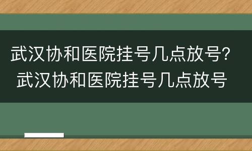 武汉协和医院挂号几点放号？ 武汉协和医院挂号几点放号