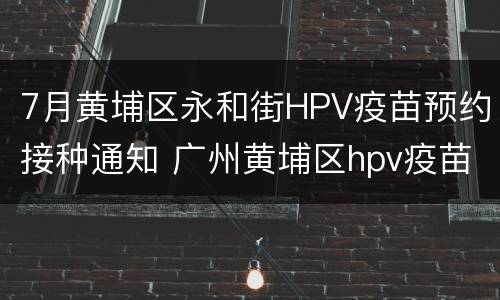 7月黄埔区永和街HPV疫苗预约接种通知 广州黄埔区hpv疫苗接种点