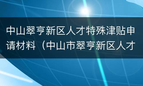 中山翠亨新区人才特殊津贴申请材料（中山市翠亨新区人才服务中心）