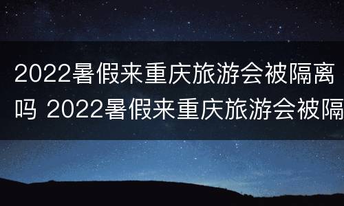2022暑假来重庆旅游会被隔离吗 2022暑假来重庆旅游会被隔离吗