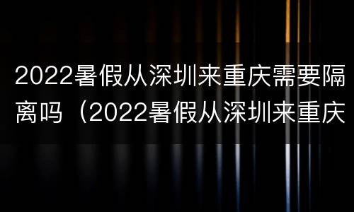 2022暑假从深圳来重庆需要隔离吗（2022暑假从深圳来重庆需要隔离吗现在）