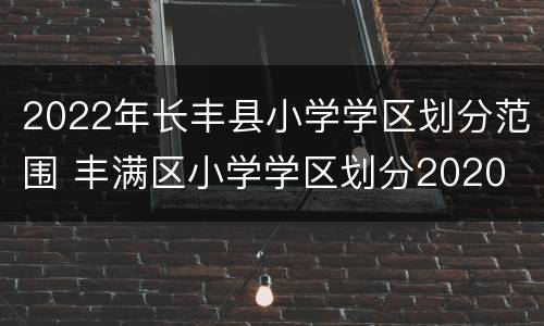 2022年长丰县小学学区划分范围 丰满区小学学区划分2020