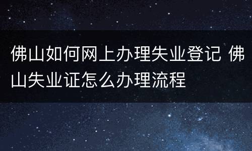 佛山如何网上办理失业登记 佛山失业证怎么办理流程