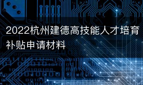 2022杭州建德高技能人才培育补贴申请材料