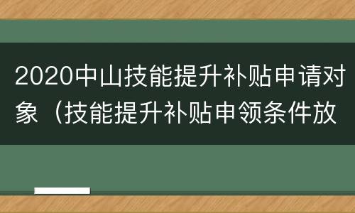 2020中山技能提升补贴申请对象（技能提升补贴申领条件放宽）