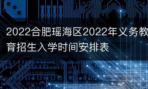 2022合肥瑶海区2022年义务教育招生入学时间安排表