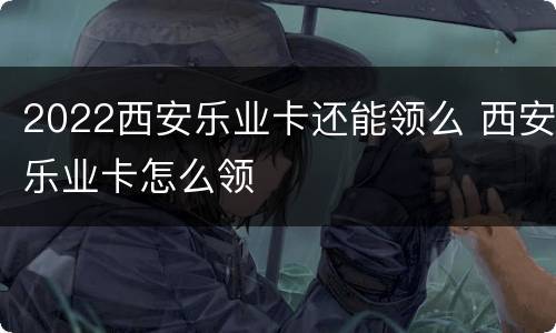 2022西安乐业卡还能领么 西安乐业卡怎么领