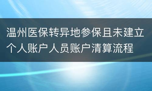 温州医保转异地参保且未建立个人账户人员账户清算流程