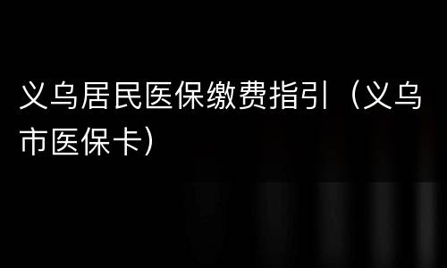 义乌居民医保缴费指引（义乌市医保卡）