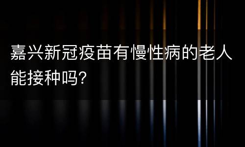 嘉兴新冠疫苗有慢性病的老人能接种吗？
