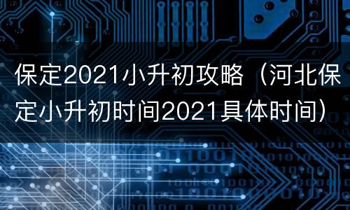 保定2021小升初攻略（河北保定小升初时间2021具体时间）