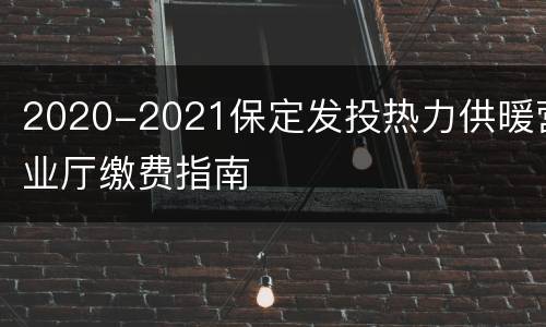 2020-2021保定发投热力供暖营业厅缴费指南