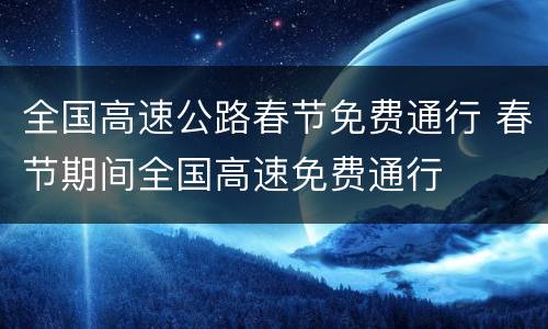 全国高速公路春节免费通行 春节期间全国高速免费通行