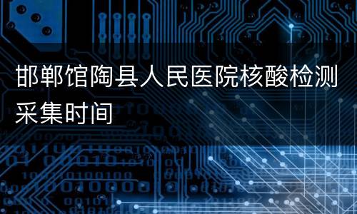 邯郸馆陶县人民医院核酸检测采集时间