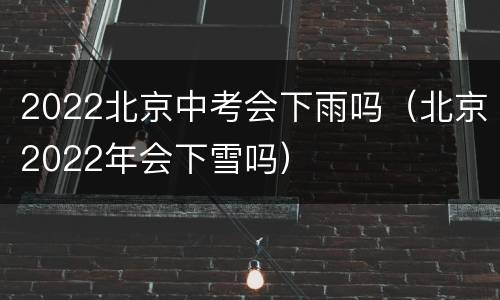 2022北京中考会下雨吗（北京2022年会下雪吗）