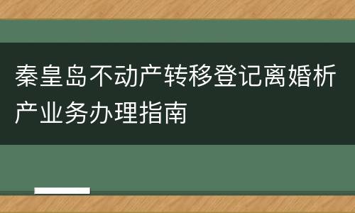 秦皇岛不动产转移登记离婚析产业务办理指南