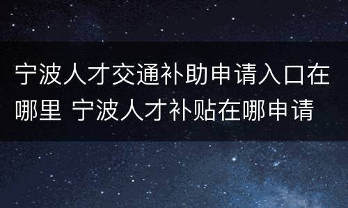 宁波人才交通补助申请入口在哪里 宁波人才补贴在哪申请