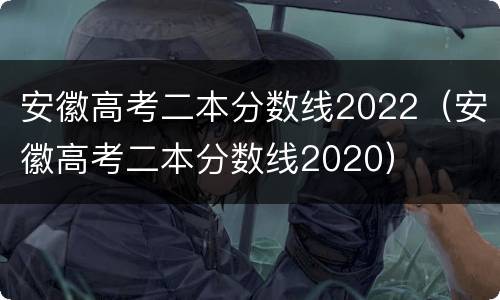 安徽高考二本分数线2022（安徽高考二本分数线2020）
