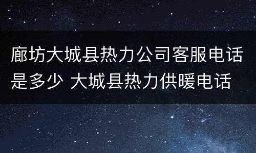 廊坊大城县热力公司客服电话是多少 大城县热力供暖电话
