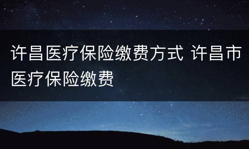 许昌医疗保险缴费方式 许昌市医疗保险缴费