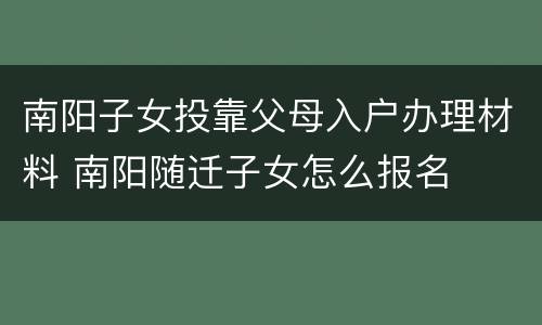 南阳子女投靠父母入户办理材料 南阳随迁子女怎么报名