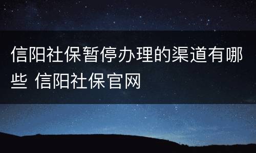 信阳社保暂停办理的渠道有哪些 信阳社保官网