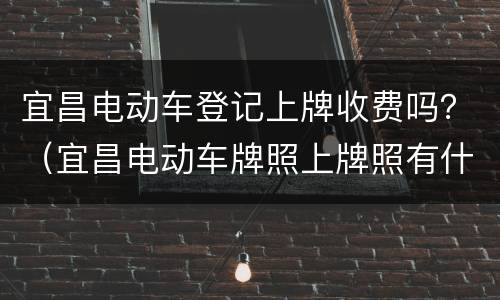 宜昌电动车登记上牌收费吗？（宜昌电动车牌照上牌照有什么规定?）