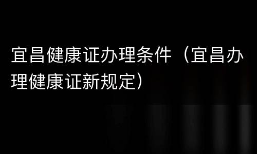 宜昌健康证办理条件（宜昌办理健康证新规定）