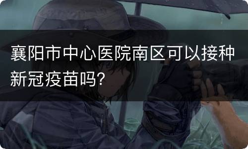 襄阳市中心医院南区可以接种新冠疫苗吗？