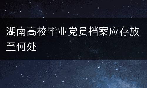 湖南高校毕业党员档案应存放至何处