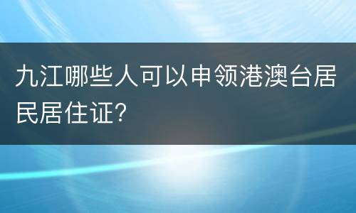 九江哪些人可以申领港澳台居民居住证?