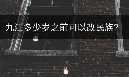 九江多少岁之前可以改民族?