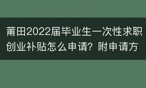 莆田2022届毕业生一次性求职创业补贴怎么申请？附申请方法