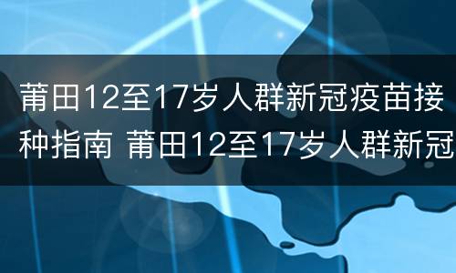 莆田12至17岁人群新冠疫苗接种指南 莆田12至17岁人群新冠疫苗接种指南图片