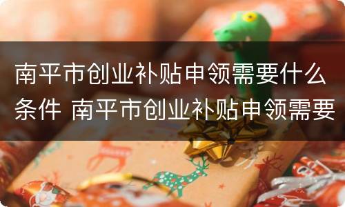 南平市创业补贴申领需要什么条件 南平市创业补贴申领需要什么条件呢