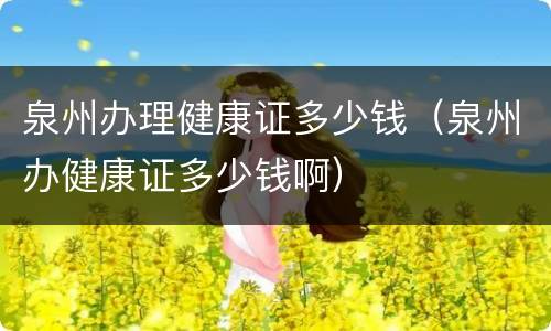 泉州办理健康证多少钱（泉州办健康证多少钱啊）