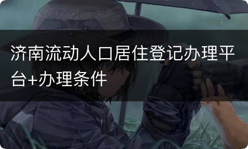 济南流动人口居住登记办理平台+办理条件