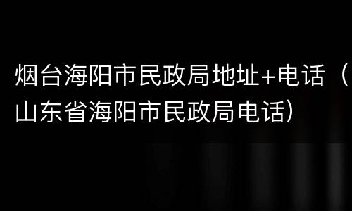 烟台海阳市民政局地址+电话（山东省海阳市民政局电话）