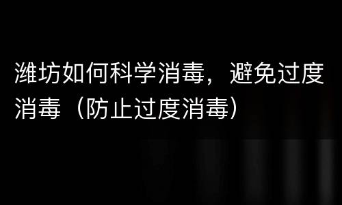 潍坊如何科学消毒，避免过度消毒（防止过度消毒）