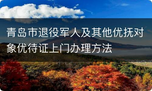 青岛市退役军人及其他优抚对象优待证上门办理方法