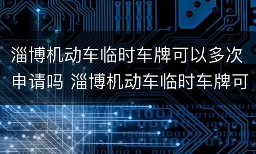 淄博机动车临时车牌可以多次申请吗 淄博机动车临时车牌可以多次申请吗多少钱