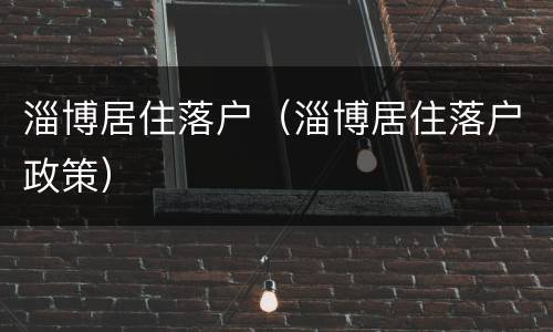 淄博居住落户（淄博居住落户政策）
