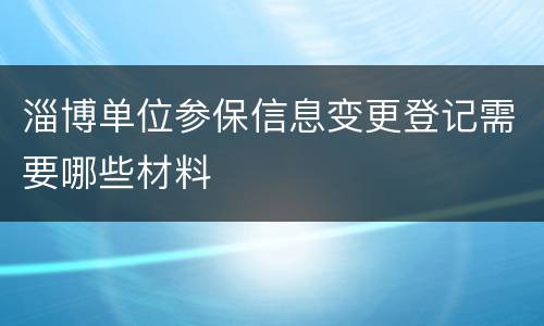 淄博单位参保信息变更登记需要哪些材料