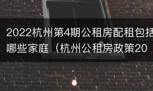 2022杭州第4期公租房配租包括哪些家庭（杭州公租房政策2021）