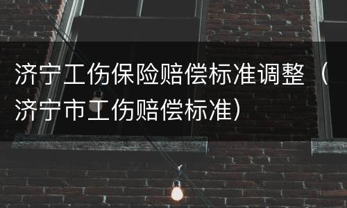 济宁工伤保险赔偿标准调整（济宁市工伤赔偿标准）