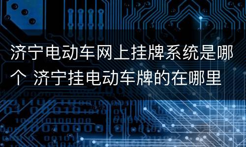 济宁电动车网上挂牌系统是哪个 济宁挂电动车牌的在哪里